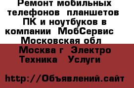 Ремонт мобильных телефонов, планшетов, ПК и ноутбуков в компании «МобСервис» - Московская обл., Москва г. Электро-Техника » Услуги   